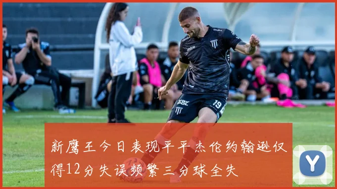 新鹰王今日表现平平杰伦约翰逊仅得12分失误频繁三分球全失