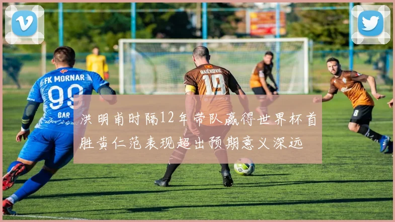 洪明甫时隔12年带队赢得世界杯首胜黄仁范表现超出预期意义深远
