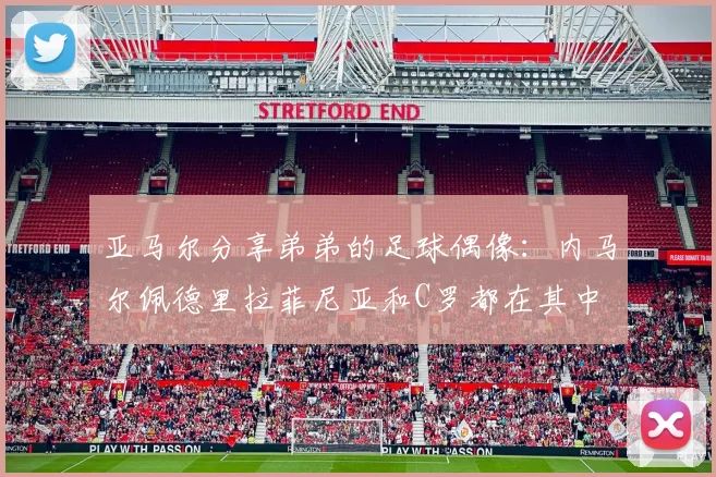 亚马尔分享弟弟的足球偶像：内马尔佩德里拉菲尼亚和C罗都在其中