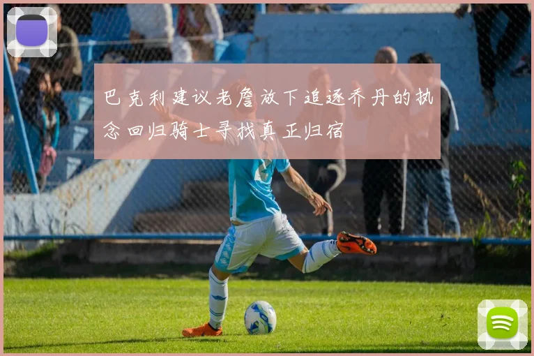 巴克利建议老詹放下追逐乔丹的执念回归骑士寻找真正归宿