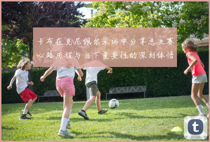 卡布在克尼佩尔采访中分享总决赛心路历程与当下重要性的深刻体悟