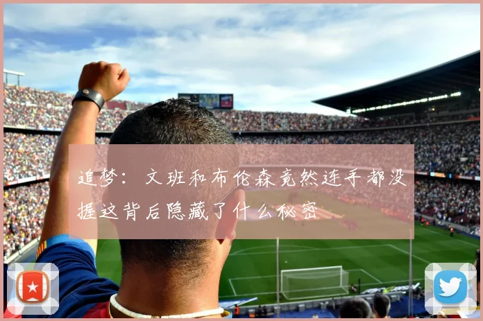 追梦：文班和布伦森竟然连手都没握这背后隐藏了什么秘密