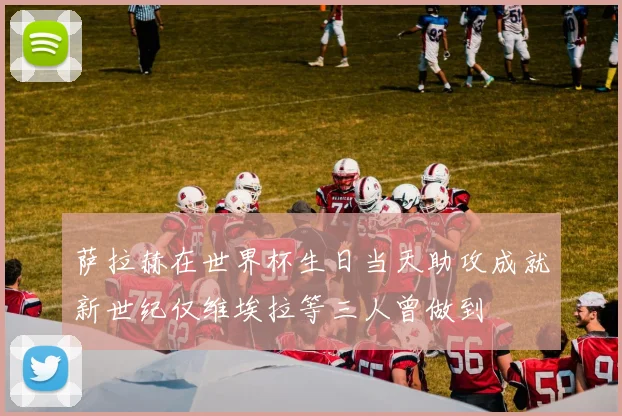 萨拉赫在世界杯生日当天助攻成就新世纪仅维埃拉等三人曾做到