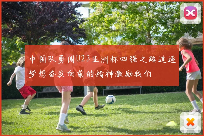中国队勇闯U23亚洲杯四强之路追逐梦想奋发向前的精神激励我们