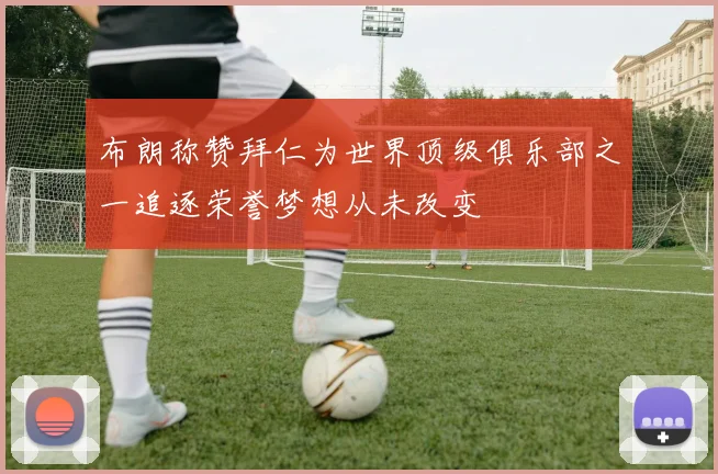 布朗称赞拜仁为世界顶级俱乐部之一追逐荣誉梦想从未改变