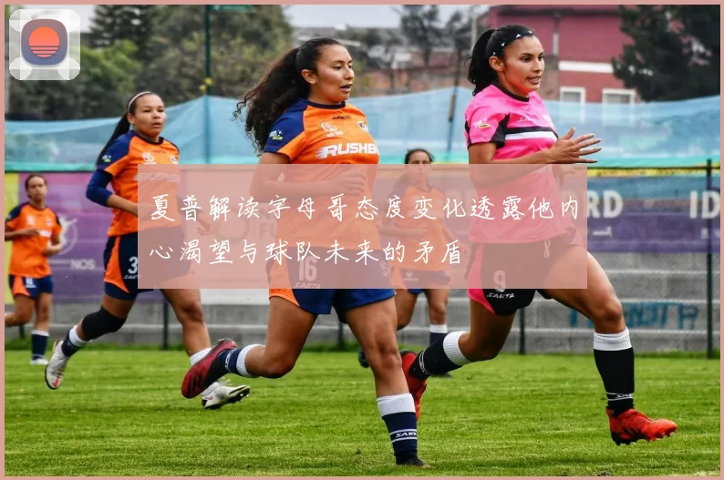 夏普解读字母哥态度变化透露他内心渴望与球队未来的矛盾