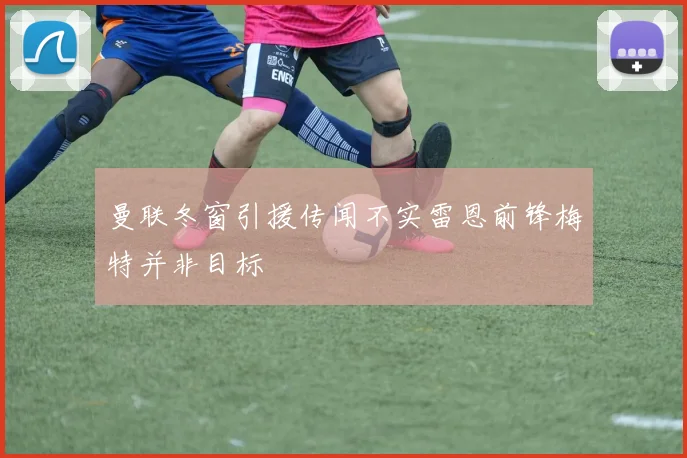 曼联冬窗引援传闻不实雷恩前锋梅特并非目标