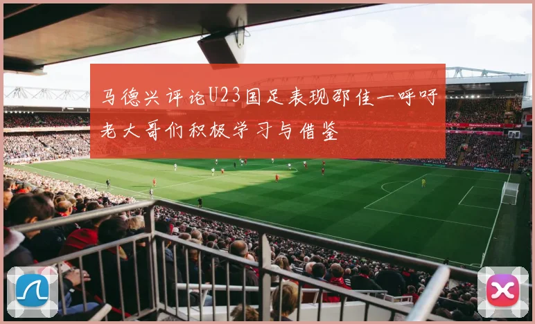 马德兴评论U23国足表现邵佳一呼吁老大哥们积极学习与借鉴