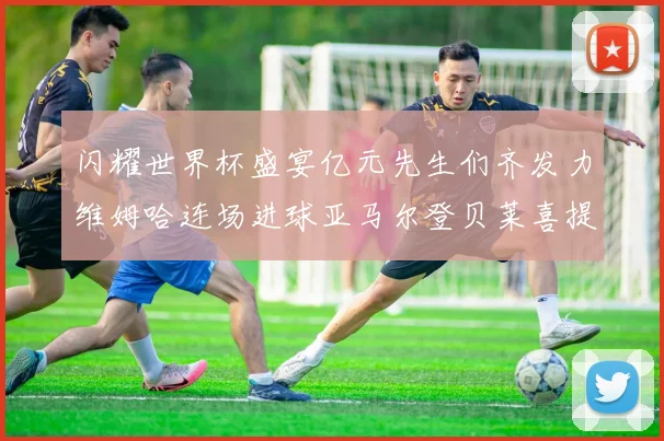 闪耀世界杯盛宴亿元先生们齐发力维姆哈连场进球亚马尔登贝莱喜提首球