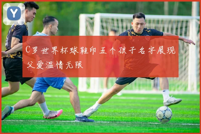 C罗世界杯球鞋印五个孩子名字展现父爱温情无限