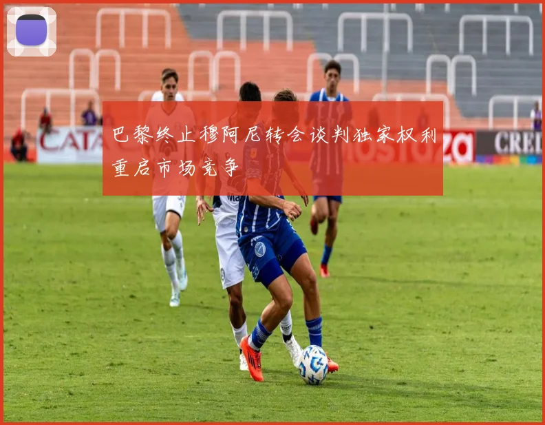 巴黎终止穆阿尼转会谈判独家权利重启市场竞争