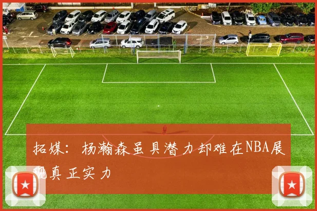 拓媒：杨瀚森虽具潜力却难在NBA展现真正实力