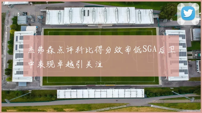 杰弗森点评科比得分效率低SGA后卫中表现卓越引关注