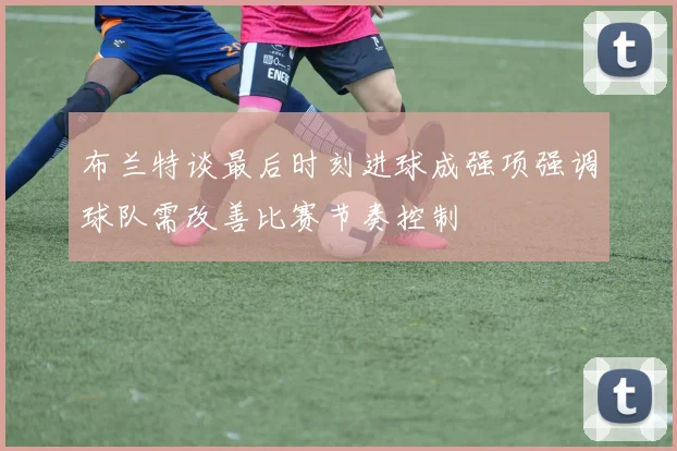 布兰特谈最后时刻进球成强项强调球队需改善比赛节奏控制