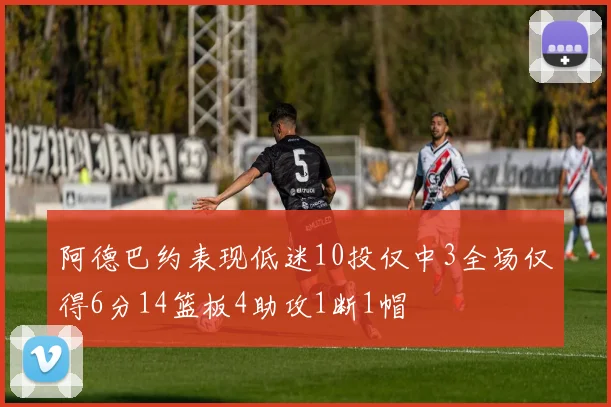 阿德巴约表现低迷10投仅中3全场仅得6分14篮板4助攻1断1帽