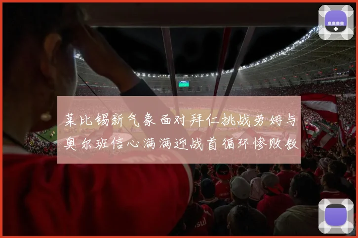 莱比锡新气象面对拜仁挑战劳姆与奥尔班信心满满迎战首循环惨败教训
