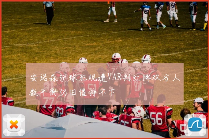 安诺森铲球犯规遭VAR判红牌双方人数平衡仍旧僵持不下