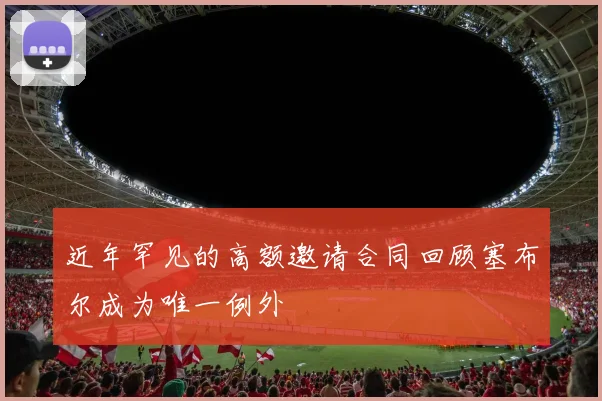 近年罕见的高额邀请合同回顾塞布尔成为唯一例外