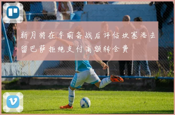 新月将在季前备战后评估坎塞洛去留巴萨拒绝支付高额转会费