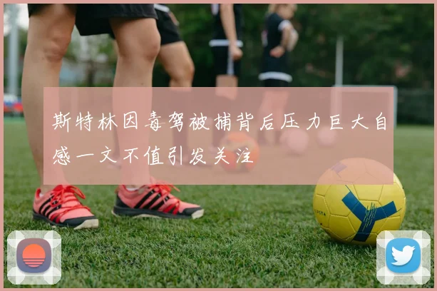 斯特林因毒驾被捕背后压力巨大自感一文不值引发关注