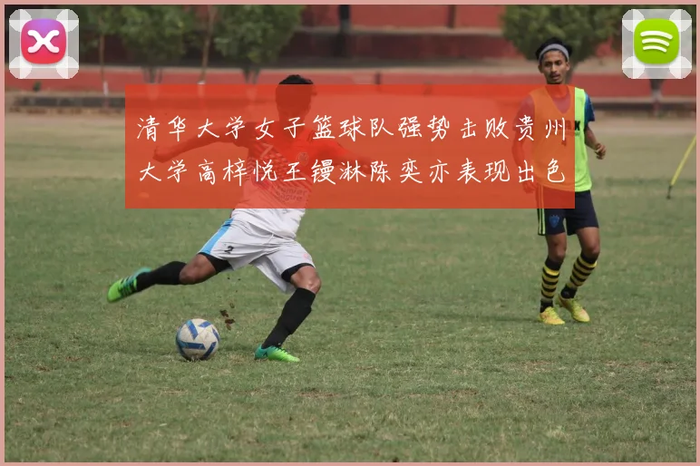 清华大学女子篮球队强势击败贵州大学高梓悦王镘淋陈奕亦表现出色贡献显著
