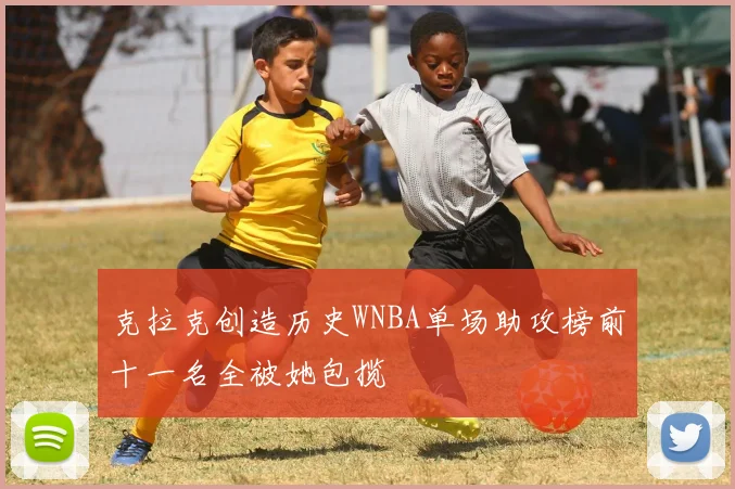 克拉克创造历史WNBA单场助攻榜前十一名全被她包揽