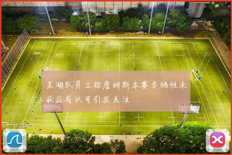 某湖队员工称詹姆斯本赛季牺牲未获应有认可引发关注