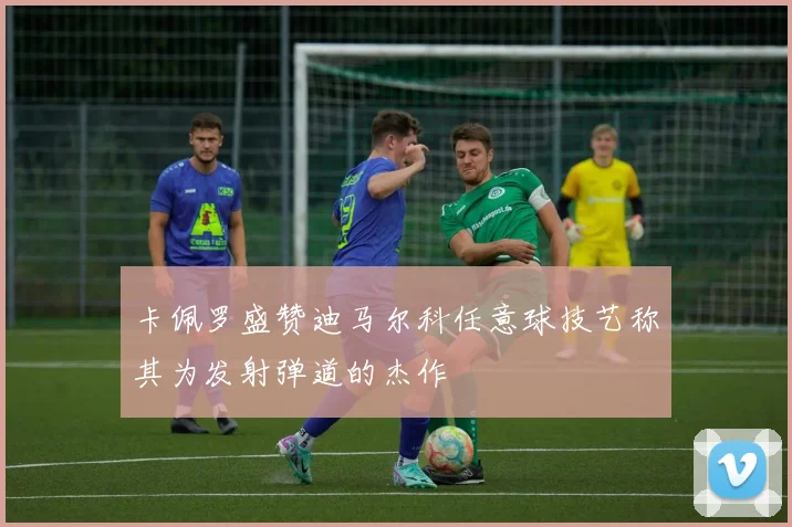 卡佩罗盛赞迪马尔科任意球技艺称其为发射弹道的杰作