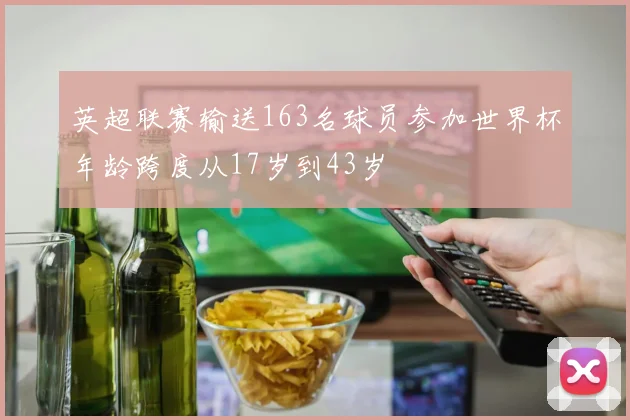 英超联赛输送163名球员参加世界杯年龄跨度从17岁到43岁