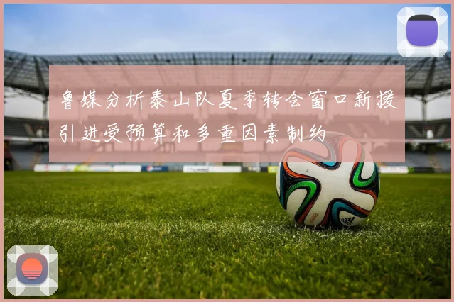 鲁媒分析泰山队夏季转会窗口新援引进受预算和多重因素制约